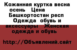 Кожанная куртка весна-осень › Цена ­ 1 200 - Башкортостан респ. Одежда, обувь и аксессуары » Женская одежда и обувь   